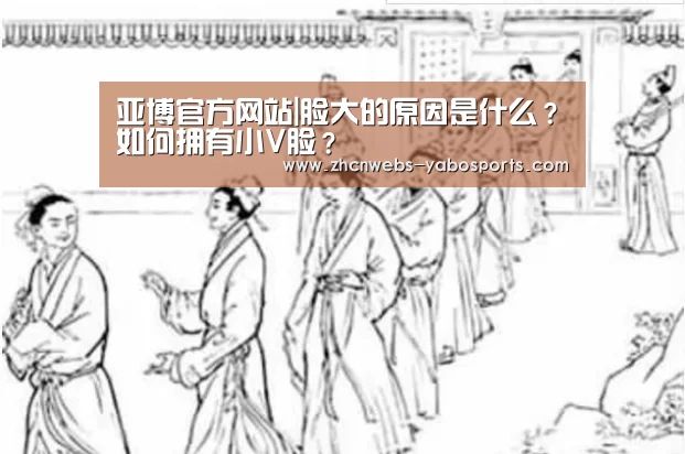 亚博官方网站|脸大的原因是什么?如何拥有小V脸?(图2) 亚博体育