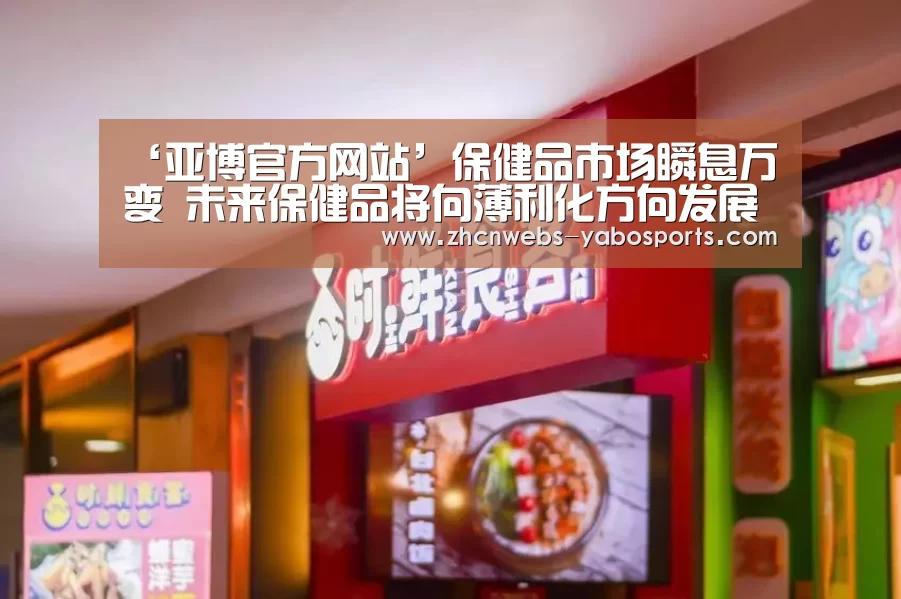 ‘亚博官方网站’保健品市场瞬息万变 未来保健品将向薄利化方向发展(图1) 亚博