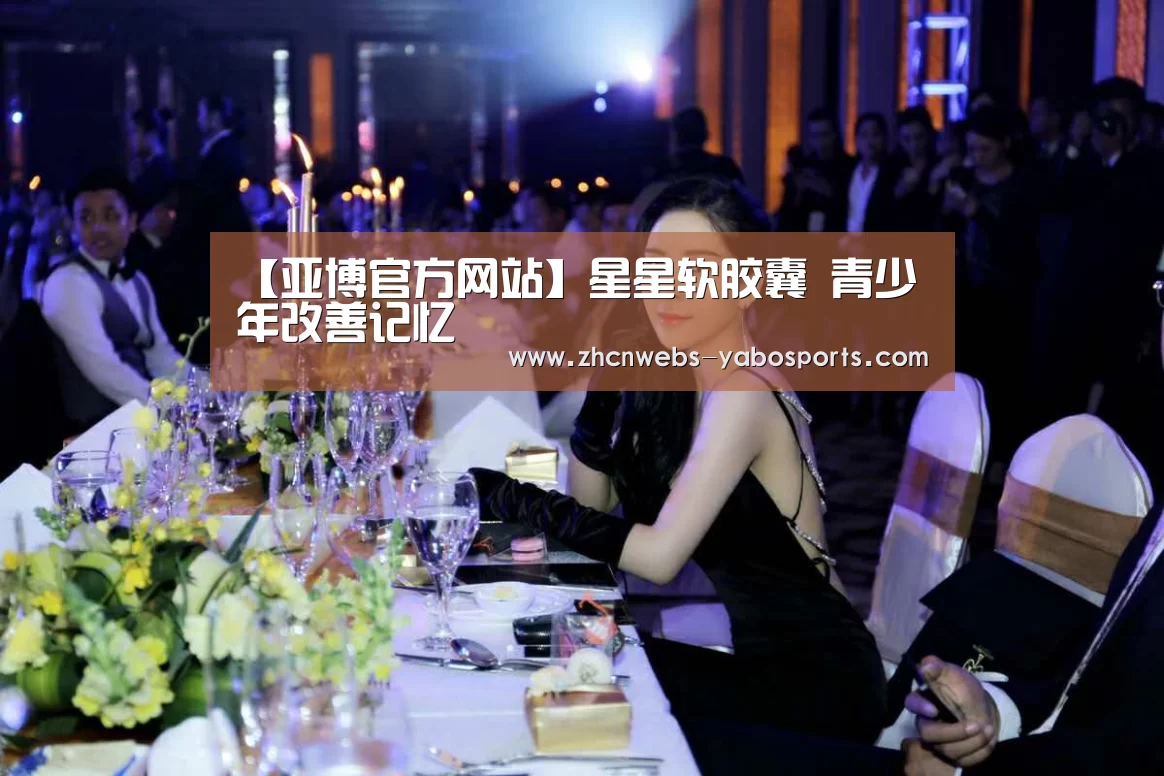 【亚博官方网站】星星软胶囊 青少年改善记忆(图3) 亚博官方网站